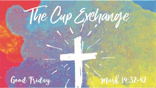 Good Friday: The Cup Exchange (Mark 14:32-42)