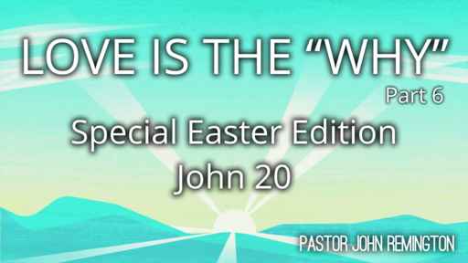 2022-4-17 Sermon. John 20 Love is the WHY. Pt.6