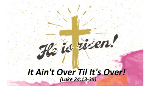 Easter Sunday: It Ain't Over til It's Over! (Luke 24:13-35)