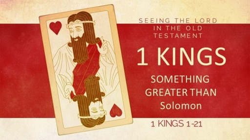 04242022 Seeing the Lord in the Old Testament: 1 Kings: Something Greater Than Solomon  1 Kings 1-22