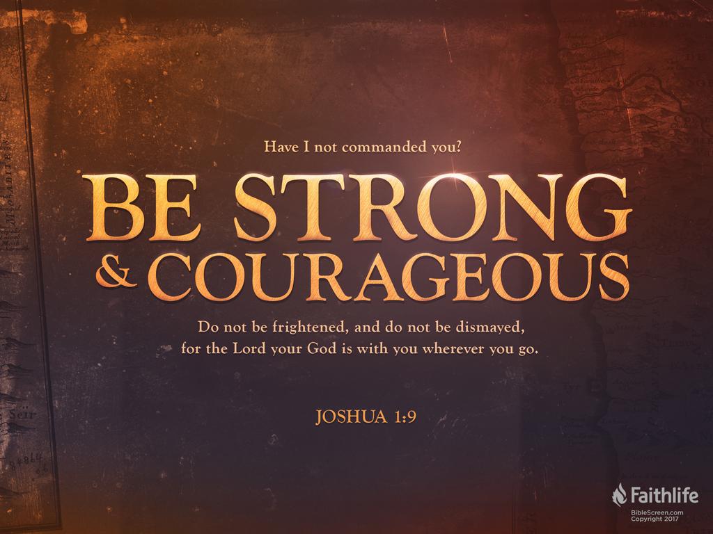 “Have I not commanded you? Be strong and courageous. Do not be frightened, and do not be dismayed, for the LORD your God is with you wherever you go.”