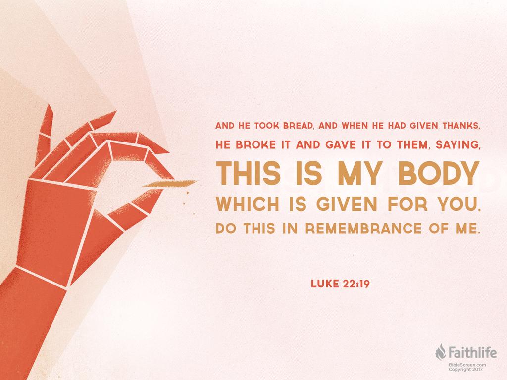 And he took bread, and when he had given thanks, he broke it and gave it to them, saying, “This is my body, which is given for you. Do this in remembrance of me.”
