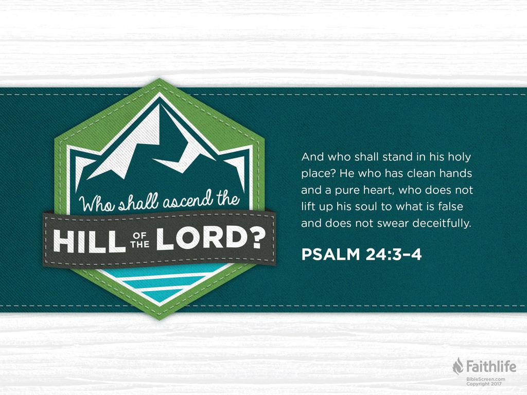 Who shall ascend the hill of the LORD? And who shall stand in his holy place? He who has clean hands and a pure heart, who does not lift up his soul to what is false and does not swear deceitfully.