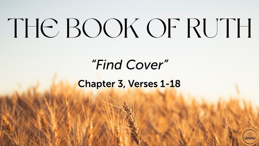 Ruth 3:1-18 "Find Cover", Sunday May 8th, 2022