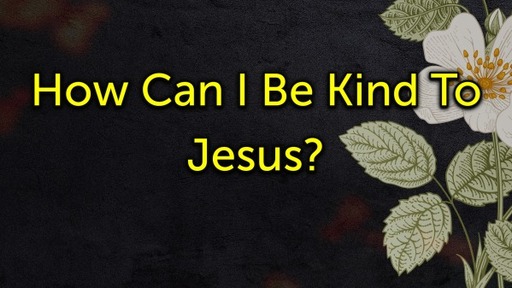How Can I Be Kind To Jesus?