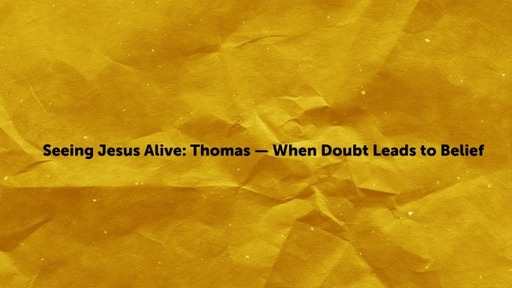 Seeing Jesus Alive: Thomas — When Doubt Leads to Belief