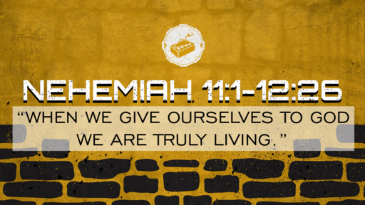 "When we give ourselves to God we are truly living." (Neh. 11:1-12:26)