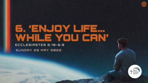 6. 'Enjoy Life ... while you can' (Ecclesiastes 5:18-6:9)