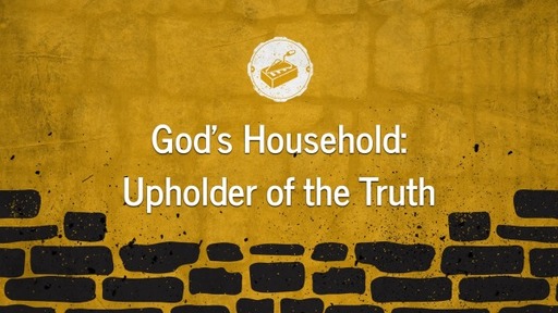 God's Household: Upholder of the Truth - 1 Timothy 3:14-16