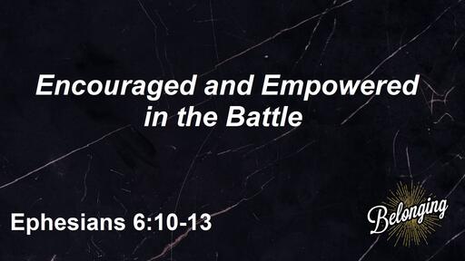 Ephesians 6:10-13 - (Part 2) Encouraged and Empowered in the Battle