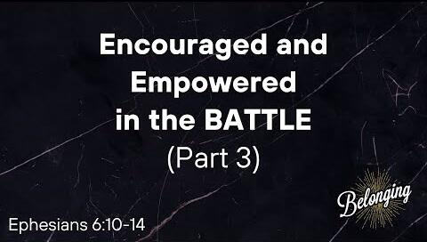 Ephesians 6:10-14 - (Part 3) Encouraged and Empowered in the BATTLE