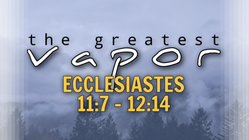 2022-07-17 - The Greatest Vapor - Ecclesiastes 11:7 - 12:14