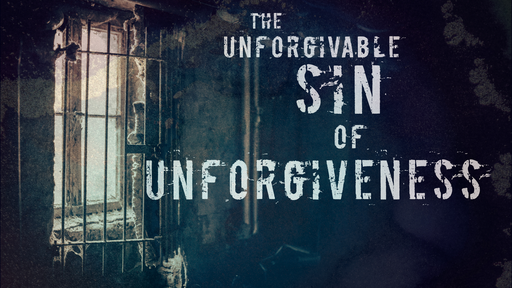 The Unforgivable Sin of Unforgiveness