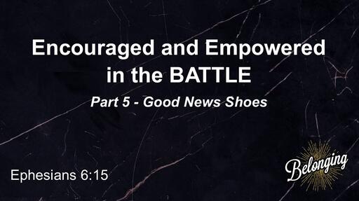 Ephesians 6:15 - (Part 5) Encouraged and Empowered in the BATTLE, Good News Shoes