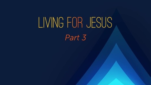 Living For Jesus (Part 3)