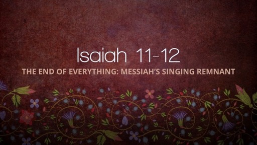 Isaiah 11-12, The End of Everything: Messiah's Singing Remnant