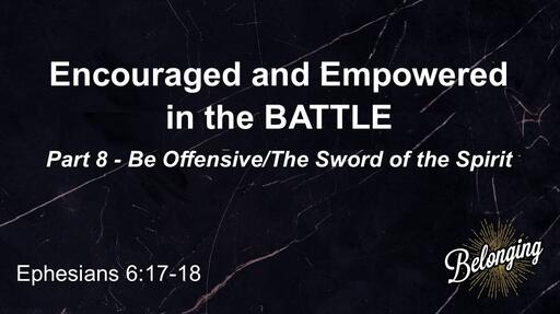Ephesians 6:17-18 - Encouraged and Empowered in the BATTLE, Part 8 - Be Offensive, Sword of the Spirit