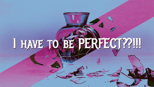 I Have To Be Perfect??!!!
