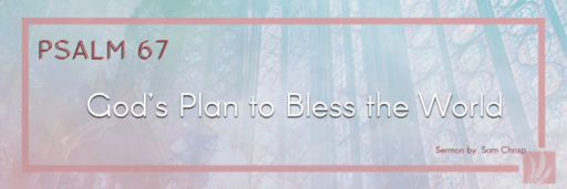 Psalm 67 |  "God’s Plan to Bless the World"
