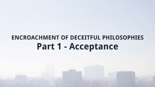 ENCROACHMENT OF DECEITFUL PHILOSOPHIES - Part 1 - Acceptance