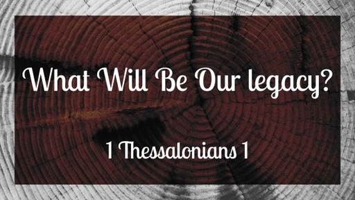 What Will Be Our Legacy? - 1 Thessalonians 1
