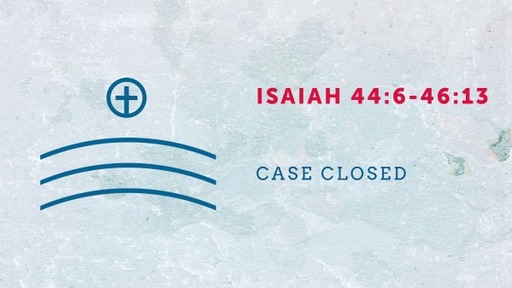 Isaiah 44:6-46:13, Case Closed