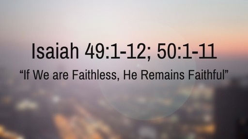 Isaiah 49:1-12; 50:1-11, "If We are Faithless, He Remains Faithful"