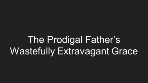 The Prodigal Father's Wastefully Extravagant Grace