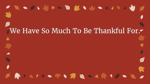 We Have So Much To Be Thankful For.