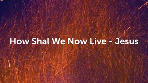 How Shall We Then Live - Jesus