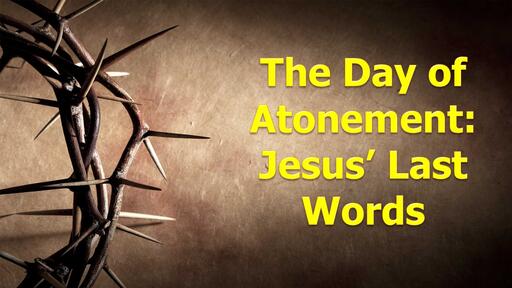 The Day of Atonement - Jesus' Last Words 