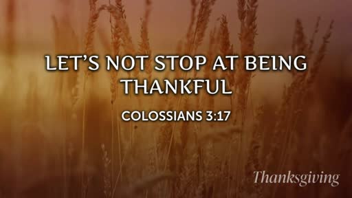 LET'S NOT STOP AT BEING THANKFUL