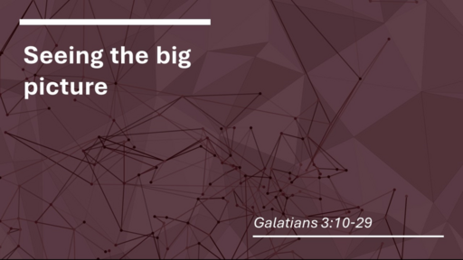 7. Seeing the big picture - Galatians 3:10-29 (Sunday December 11, 2022)