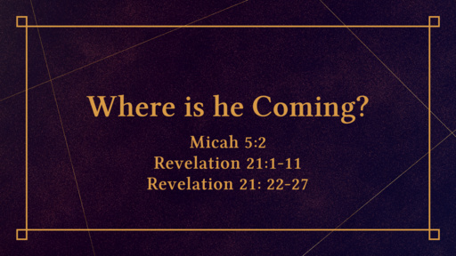 Advent Then & Now --Where is He Coming? -- 12/18/2022