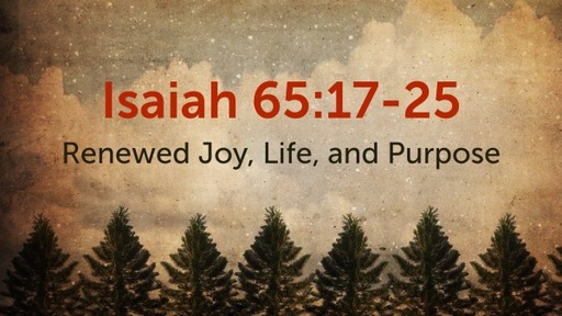 Isaiah 65:17-25, "Renewed Joy, Life, and Purpose"