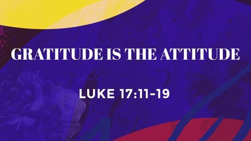 Gratitude is the Attitude - Luke 17:11-19