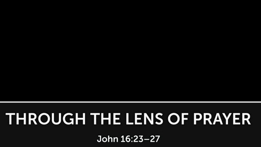 Through the Lens of Prayer - John 16:23-27 (01/22/2023)