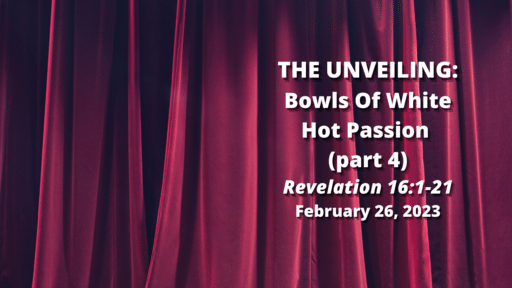 THE UNVEILING: 36) Bowls of White Hot Passion (pasrt 4) - Revelation 16:1-21
