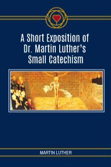 A Short Exposition of Dr. Martin Luther’s Small Catechism