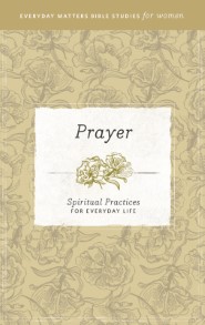 Prayer: Spiritual Practices for Everyday Life (Everyday Matters Bible Studies for Women)