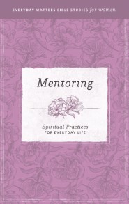 Mentoring: Spiritual Practices for Everyday Life (Everyday Matters Bible Studies for Women)