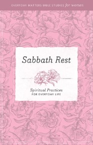 Sabbath Rest: Spiritual Practices for Everyday Life (Everyday Matters Bible Studies for Women)