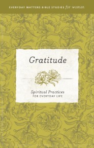 Gratitude: Spiritual Practices for Everyday Life (Everyday Matters Bible Studies for Women)