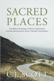 Sacred Places: The Biblical Theology of Place, Exploring Its Central Importance in God’s Creation and Mission
