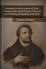 A Meditation on the Incarnation of Christ, Sermons on the Life and Passion of Our Lord, and Of Hearing and Speaking Good Words