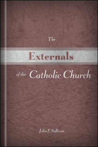 The Externals of the Catholic Church: Her Government, Ceremonies, Festivals, Sacramentals, and Devotions