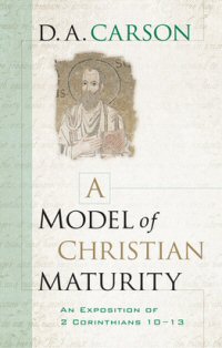 A Model of Christian Maturity: An Exposition of 2 Corinthians 10–13