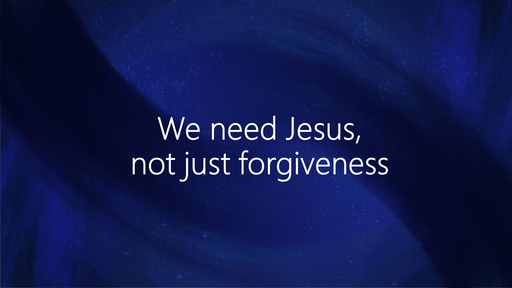 We need Jesus, not just forgiveness