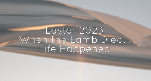 Easter 2023- When the Lamb Died... Life Happened