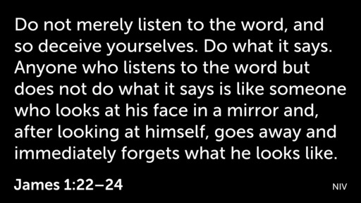 James 1:22-25 Do not merely listen to the word, and so deceive yourselves.  Do what it says. Anyone who listens to the word but does not do what it  says is like